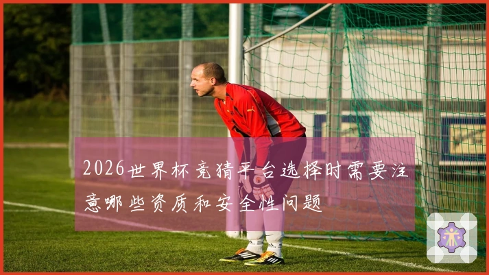 2026世界杯竞猜平台选择时需要注意哪些资质和安全性问题