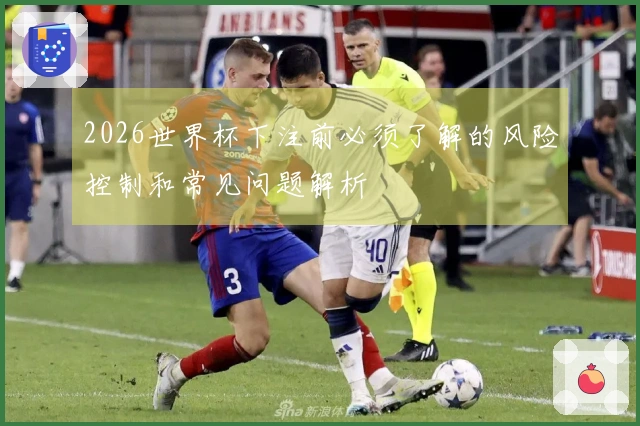 2026世界杯下注前必须了解的风险控制和常见问题解析