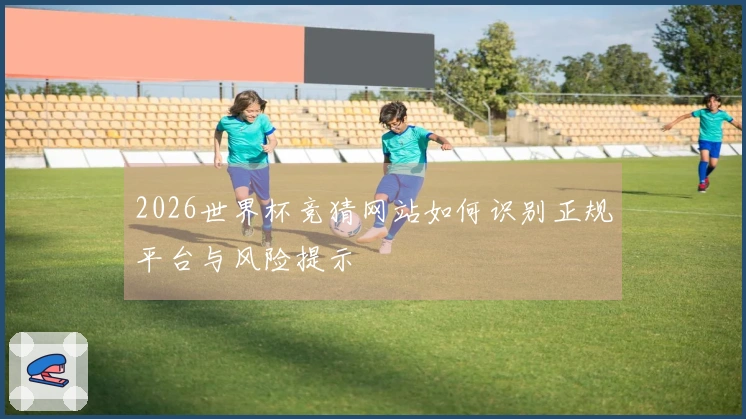 2026世界杯竞猜网站如何识别正规平台与风险提示