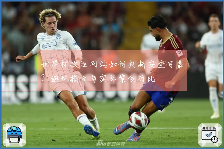 世界杯投注网站如何判断安全可靠？避坑指南与实际案例对比