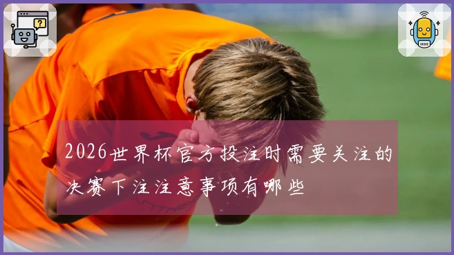 2026世界杯官方投注时需要关注的决赛下注注意事项有哪些