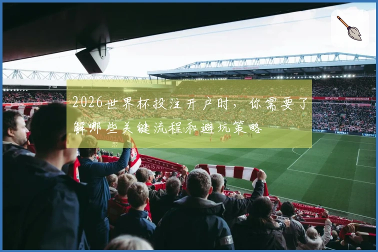 2026世界杯投注开户时，你需要了解哪些关键流程和避坑策略