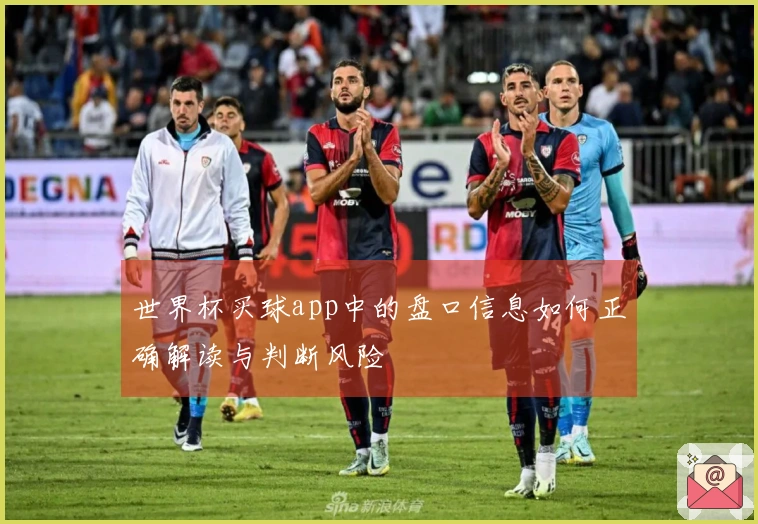 世界杯买球app中的盘口信息如何正确解读与判断风险