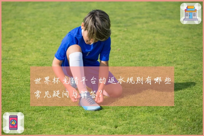 世界杯竞猜平台的返水规则有哪些常见疑问与解答？