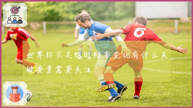 世界杯买足球时赔率变化有什么关键要素需要关注？