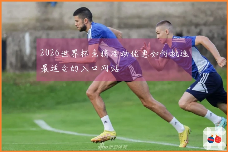 2026世界杯竞猜活动优惠如何挑选最适合的入口网站