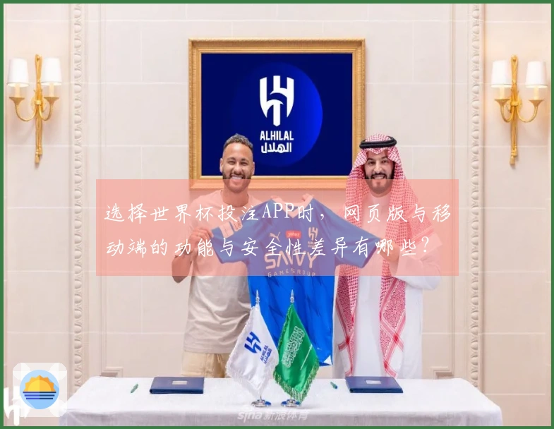 选择世界杯投注APP时，网页版与移动端的功能与安全性差异有哪些？
