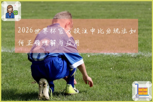 2026世界杯官方投注中比分玩法如何正确理解与应用