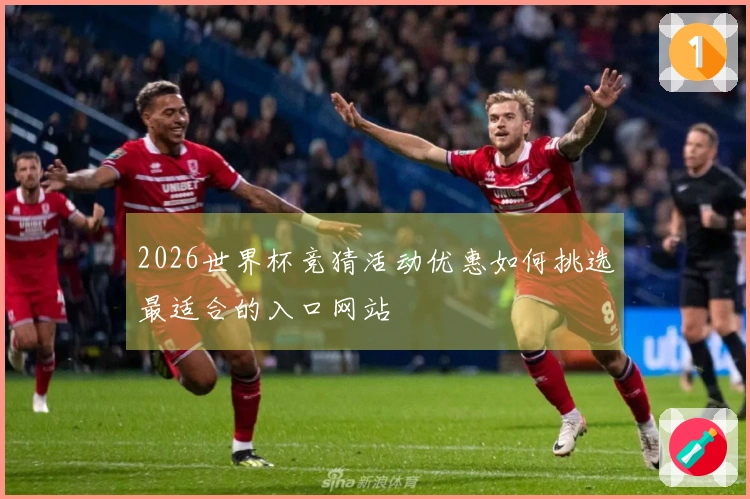 2026世界杯竞猜活动优惠如何挑选最适合的入口网站
