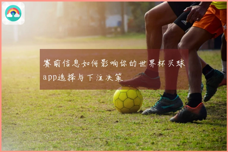 赛前信息如何影响你的世界杯买球app选择与下注决策