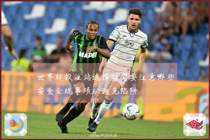 世界杯投注站选择时需要注意哪些安全合规事项以避免陷阱