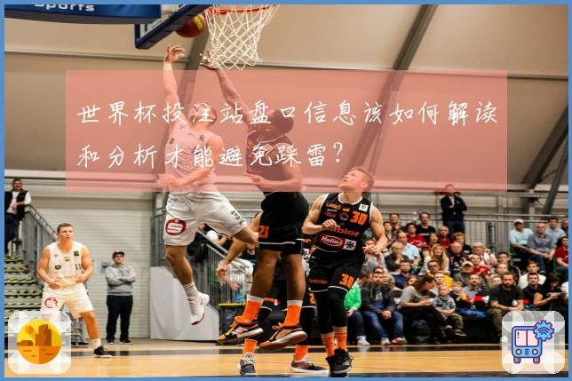 世界杯投注站盘口信息该如何解读和分析才能避免踩雷？