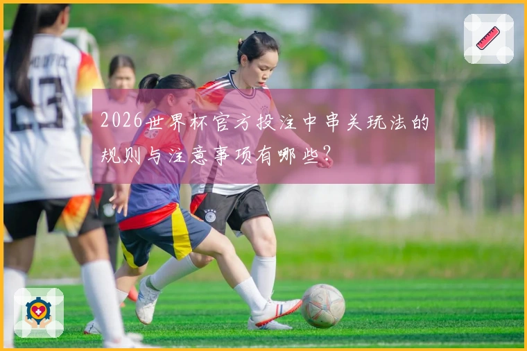 2026世界杯官方投注中串关玩法的规则与注意事项有哪些？