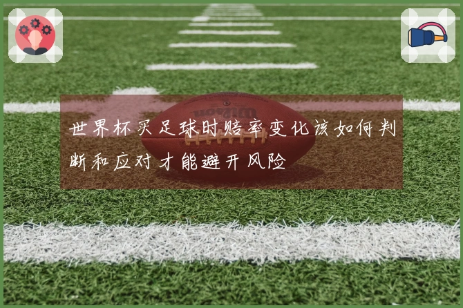 世界杯买足球时赔率变化该如何判断和应对才能避开风险