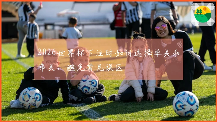 2026世界杯下注时如何选择单关和串关，避免常见误区
