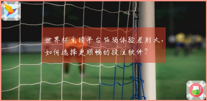 世界杯竞猜平台临场体验差别大，如何选择更顺畅的投注软件？