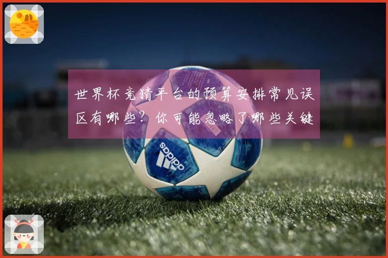世界杯竞猜平台的预算安排常见误区有哪些？你可能忽略了哪些关键点？