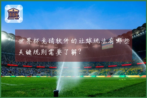 世界杯竞猜软件的让球玩法有哪些关键规则需要了解？