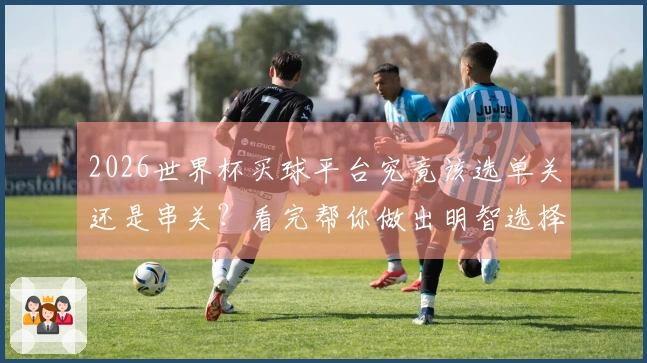 2026世界杯买球平台究竟该选单关还是串关？看完帮你做出明智选择