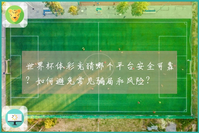 世界杯体彩竞猜哪个平台安全可靠？如何避免常见骗局和风险？