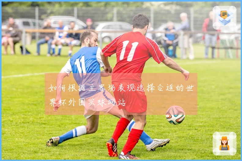 如何根据主客场表现选择合适的世界杯外围买球网站