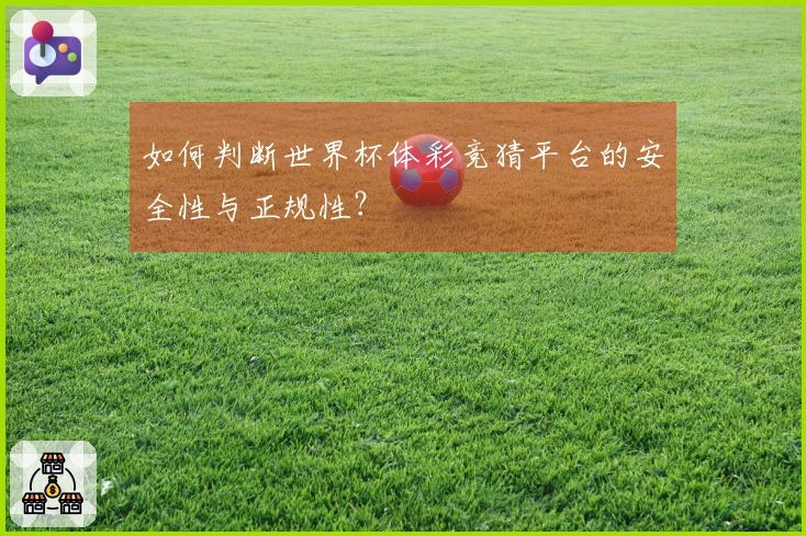 如何判断世界杯体彩竞猜平台的安全性与正规性？