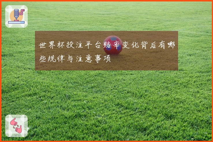 世界杯投注平台赔率变化背后有哪些规律与注意事项