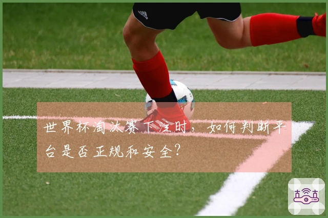 世界杯淘汰赛下注时，如何判断平台是否正规和安全？