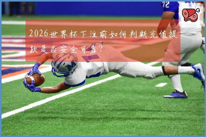 2026世界杯下注前如何判断充值提款是否安全可靠？