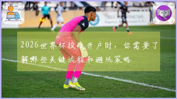 2026世界杯投注开户时，你需要了解哪些关键流程和避坑策略