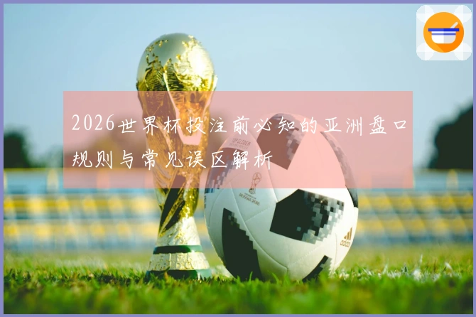 2026世界杯投注前必知的亚洲盘口规则与常见误区解析