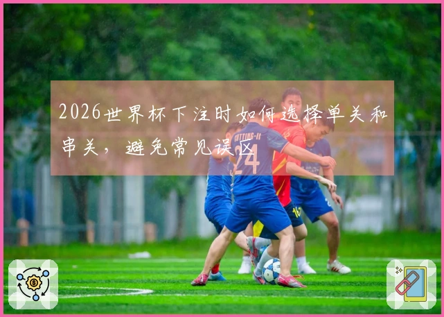 2026世界杯下注时如何选择单关和串关，避免常见误区