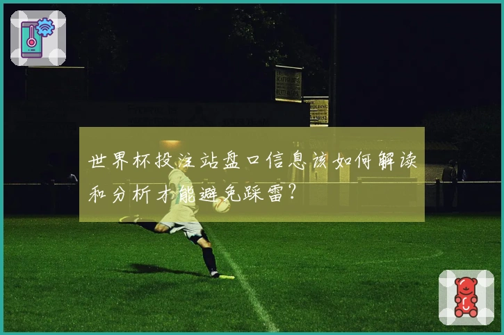 世界杯投注站盘口信息该如何解读和分析才能避免踩雷？