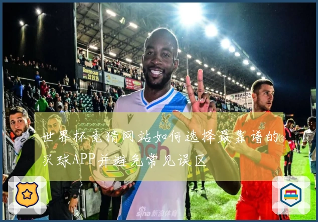 世界杯竞猜网站如何选择最靠谱的买球APP并避免常见误区