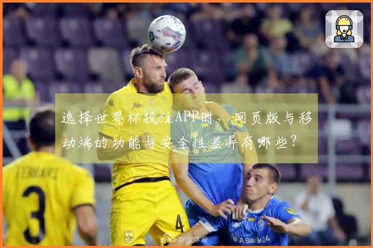 选择世界杯投注APP时，网页版与移动端的功能与安全性差异有哪些？
