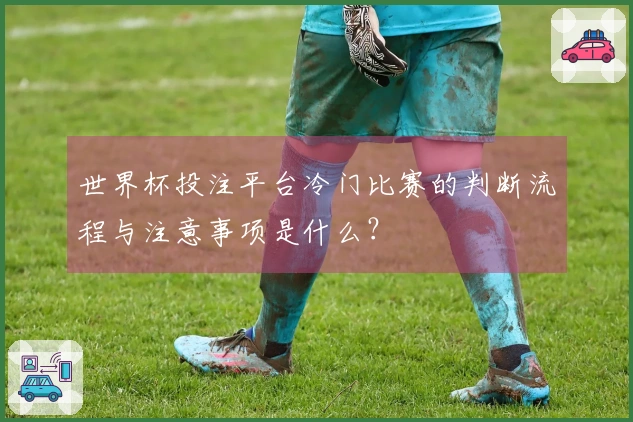世界杯投注平台冷门比赛的判断流程与注意事项是什么？