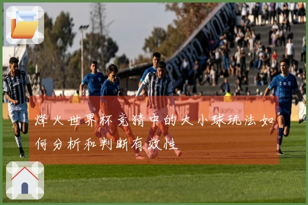 烽火世界杯竞猜中的大小球玩法如何分析和判断有效性