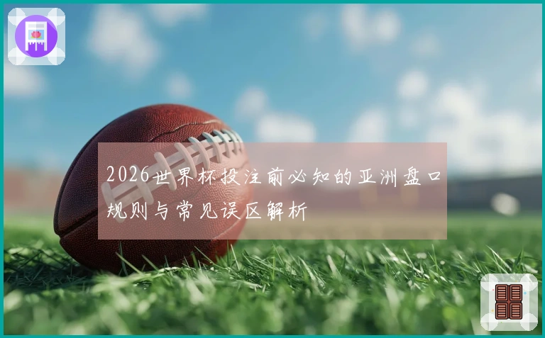 2026世界杯投注前必知的亚洲盘口规则与常见误区解析