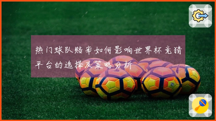 热门球队赔率如何影响世界杯竞猜平台的选择及策略分析