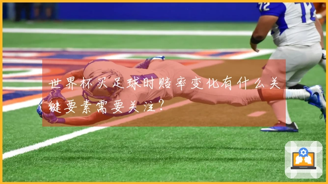 世界杯买足球时赔率变化有什么关键要素需要关注？