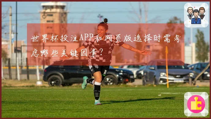 世界杯投注APP和网页版选择时需考虑哪些关键因素？