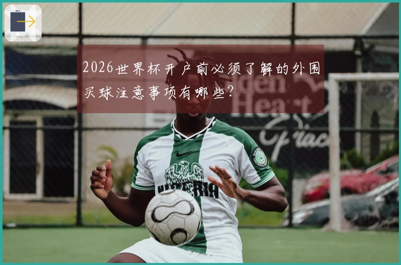 2026世界杯开户前必须了解的外围买球注意事项有哪些？