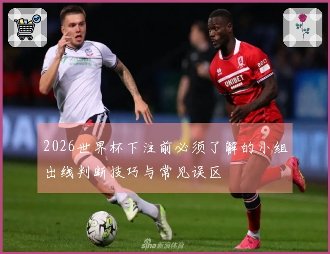 2026世界杯下注前必须了解的小组出线判断技巧与常见误区