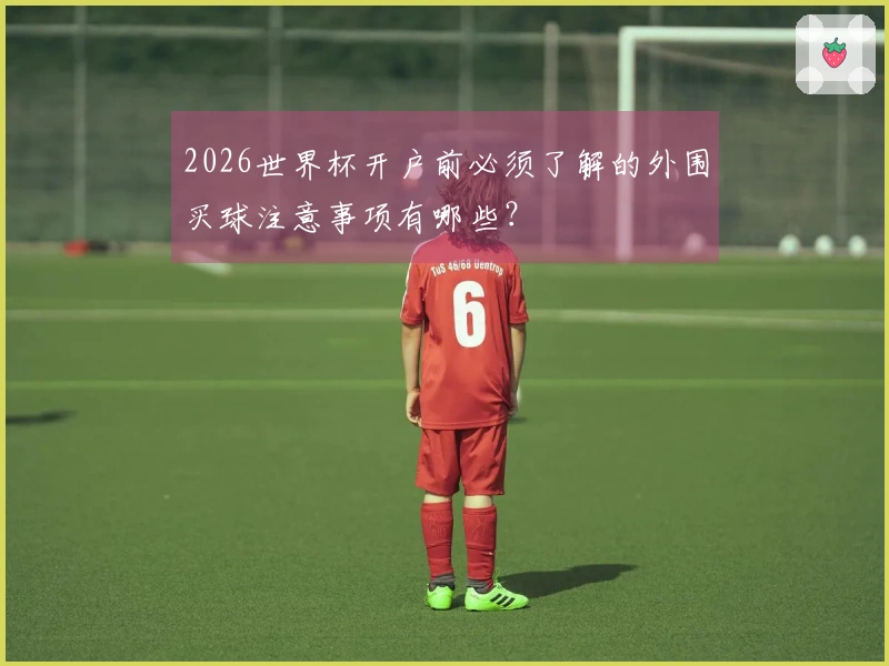 2026世界杯开户前必须了解的外围买球注意事项有哪些?
