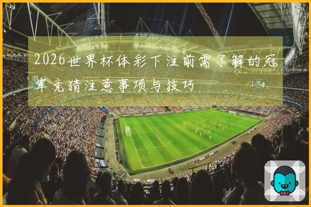 2026世界杯体彩下注前需了解的冠军竞猜注意事项与技巧