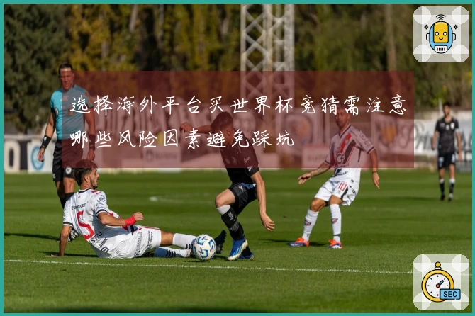 选择海外平台买世界杯竞猜需注意哪些风险因素避免踩坑